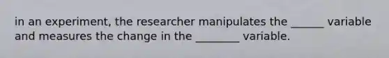 in an experiment, the researcher manipulates the ______ variable and measures the change in the ________ variable.