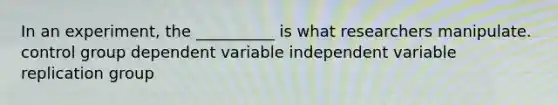 In an experiment, the __________ is what researchers manipulate. control group dependent variable independent variable replication group