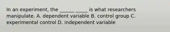 In an experiment, the ______ _____ is what researchers manipulate. A. dependent variable B. control group C. experimental control D. independent variable