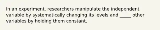 In an experiment, researchers manipulate the independent variable by systematically changing its levels and _____ other variables by holding them constant.