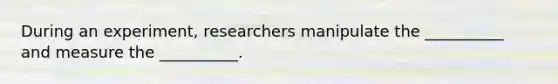 During an experiment, researchers manipulate the __________ and measure the __________.