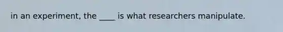 in an experiment, the ____ is what researchers manipulate.