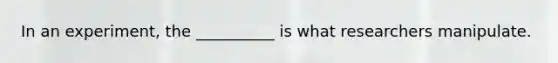 In an experiment, the __________ is what researchers manipulate.