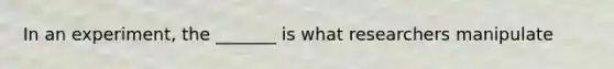 In an experiment, the _______ is what researchers manipulate