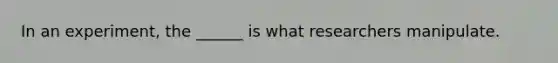In an experiment, the ______ is what researchers manipulate.