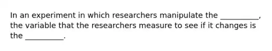 In an experiment in which researchers manipulate the __________, the variable that the researchers measure to see if it changes is the __________.