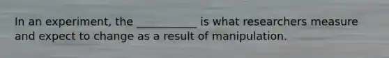 In an experiment, the ___________ is what researchers measure and expect to change as a result of manipulation.