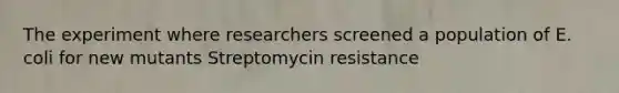 The experiment where researchers screened a population of E. coli for new mutants Streptomycin resistance