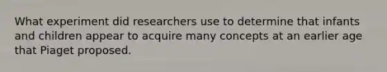 What experiment did researchers use to determine that infants and children appear to acquire many concepts at an earlier age that Piaget proposed.