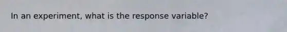 In an experiment, what is the response variable?