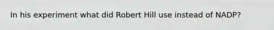 In his experiment what did Robert Hill use instead of NADP?