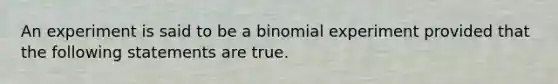 An experiment is said to be a binomial experiment provided that the following statements are true.