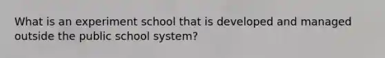 What is an experiment school that is developed and managed outside the public school system?