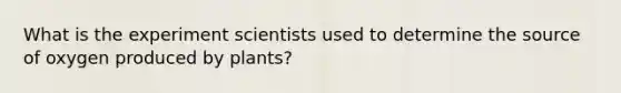 What is the experiment scientists used to determine the source of oxygen produced by plants?