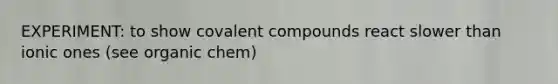 EXPERIMENT: to show covalent compounds react slower than ionic ones (see organic chem)