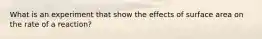 What is an experiment that show the effects of surface area on the rate of a reaction?