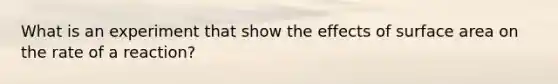 What is an experiment that show the effects of <a href='https://www.questionai.com/knowledge/kEtsSAPENL-surface-area' class='anchor-knowledge'>surface area</a> on the rate of a reaction?