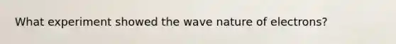 What experiment showed the wave nature of electrons?