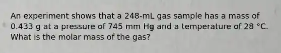 An experiment shows that a 248-mL gas sample has a mass of 0.433 g at a pressure of 745 mm Hg and a temperature of 28 °C. What is the molar mass of the gas?