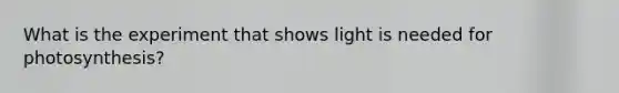 What is the experiment that shows light is needed for photosynthesis?