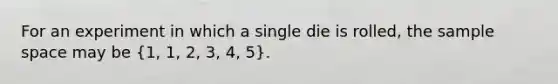 For an experiment in which a single die is rolled, the sample space may be (1, 1, 2, 3, 4, 5).