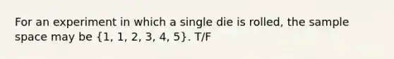 For an experiment in which a single die is rolled, the sample space may be (1, 1, 2, 3, 4, 5). T/F