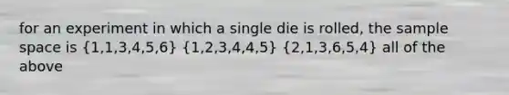 for an experiment in which a single die is rolled, the sample space is (1,1,3,4,5,6) (1,2,3,4,4,5) (2,1,3,6,5,4) all of the above