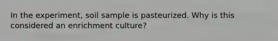 In the experiment, soil sample is pasteurized. Why is this considered an enrichment culture?