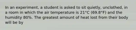 In an experiment, a student is asked to sit quietly, unclothed, in a room in which the air temperature is 21°C (69.8°F) and the humidity 80%. The greatest amount of heat lost from their body will be by