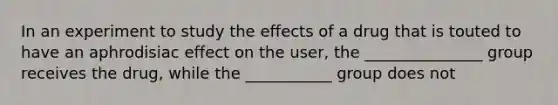 In an experiment to study the effects of a drug that is touted to have an aphrodisiac effect on the user, the _______________ group receives the drug, while the ___________ group does not