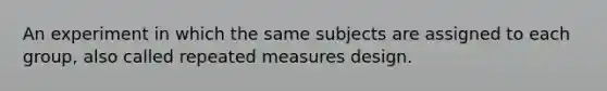 An experiment in which the same subjects are assigned to each group, also called repeated measures design.