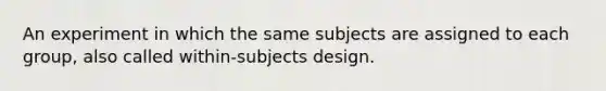 An experiment in which the same subjects are assigned to each group, also called within-subjects design.