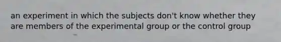 an experiment in which the subjects don't know whether they are members of the experimental group or the control group