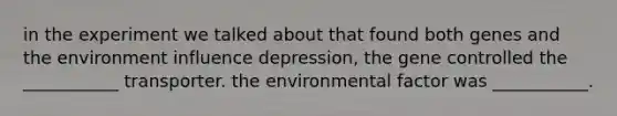 in the experiment we talked about that found both genes and the environment influence depression, the gene controlled the ___________ transporter. the environmental factor was ___________.