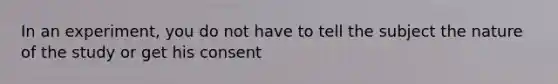 In an experiment, you do not have to tell the subject the nature of the study or get his consent