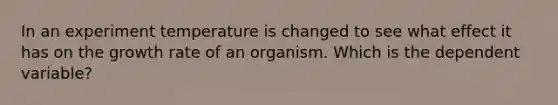 In an experiment temperature is changed to see what effect it has on the growth rate of an organism. Which is the dependent variable?