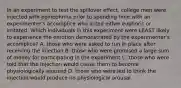 In an experiment to test the spillover effect, college men were injected with epinephrine prior to spending time with an experimenter's accomplice who acted either euphoric or irritated. Which individuals in this experiment were LEAST likely to experience the emotion demonstrated by the experimenter's accomplice? A. those who were asked to run in place after receiving the injection B. those who were promised a large sum of money for participating in the experiment C. those who were told that the injection would cause them to become physiologically aroused D. those who were led to think the injection would produce no physiological arousal