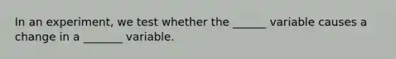 In an experiment, we test whether the ______ variable causes a change in a _______ variable.