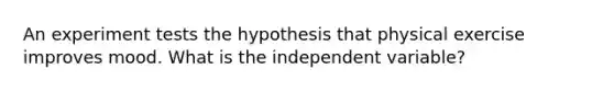 An experiment tests the hypothesis that physical exercise improves mood. What is the independent variable?