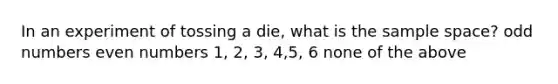 In an experiment of tossing a die, what is the sample space? odd numbers even numbers 1, 2, 3, 4,5, 6 none of the above