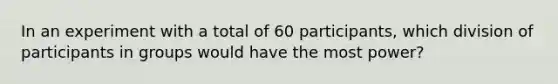 In an experiment with a total of 60 participants, which division of participants in groups would have the most power?