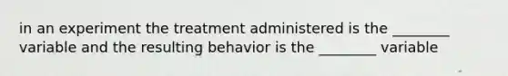 in an experiment the treatment administered is the ________ variable and the resulting behavior is the ________ variable