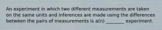 An experiment in which two different measurements are taken on the same units and inferences are made using the differences between the pairs of measurements is a(n) ________ experiment.