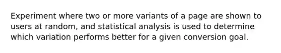 Experiment where two or more variants of a page are shown to users at random, and statistical analysis is used to determine which variation performs better for a given conversion goal.