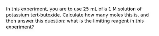 In this experiment, you are to use 25 mL of a 1 M solution of potassium tert-butoxide. Calculate how many moles this is, and then answer this question: what is the limiting reagent in this experiment?