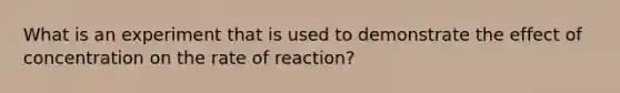 What is an experiment that is used to demonstrate the effect of concentration on the rate of reaction?