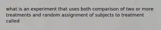 what is an experiment that uses both comparison of two or more treatments and random assignment of subjects to treatment called