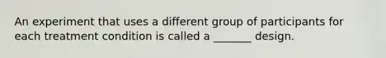 An experiment that uses a different group of participants for each treatment condition is called a _______ design.