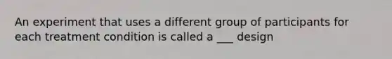 An experiment that uses a different group of participants for each treatment condition is called a ___ design