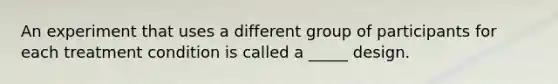 An experiment that uses a different group of participants for each treatment condition is called a _____ design.​